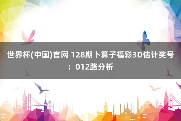 世界杯(中国)官网 128期卜算子福彩3D估计奖号：012路分析