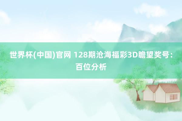 世界杯(中国)官网 128期沧海福彩3D瞻望奖号：百位分析