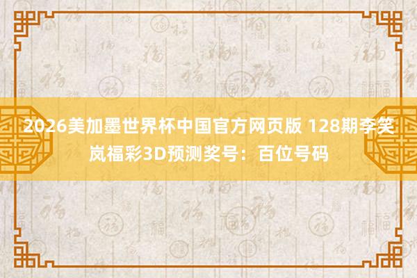 2026美加墨世界杯中国官方网页版 128期李笑岚福彩3D预测奖号：百位号码