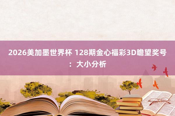 2026美加墨世界杯 128期金心福彩3D瞻望奖号：大小分析
