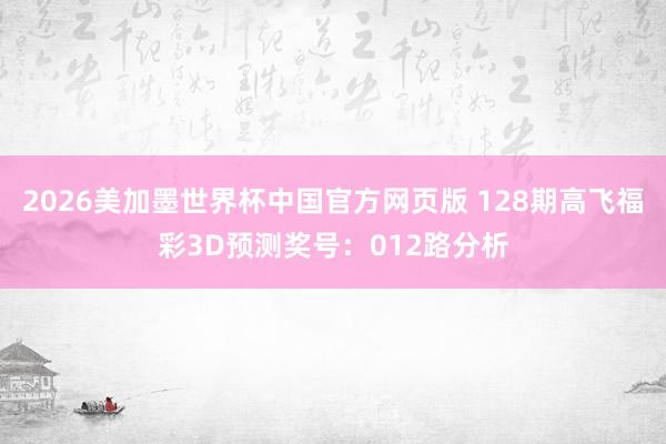 2026美加墨世界杯中国官方网页版 128期高飞福彩3D预测奖号：012路分析