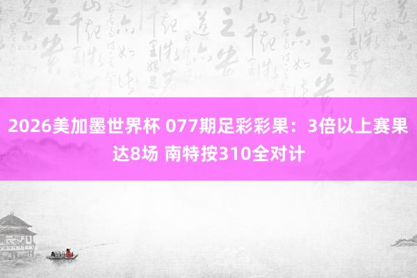 2026美加墨世界杯 077期足彩彩果：3倍以上赛果达8场 南特按310全对计