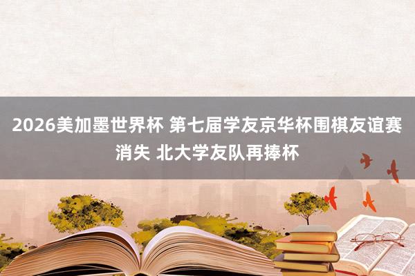 2026美加墨世界杯 第七届学友京华杯围棋友谊赛消失 北大学友队再捧杯