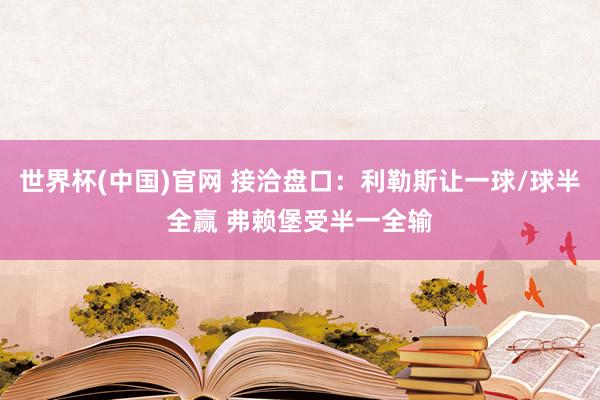 世界杯(中国)官网 接洽盘口：利勒斯让一球/球半全赢 弗赖堡受半一全输