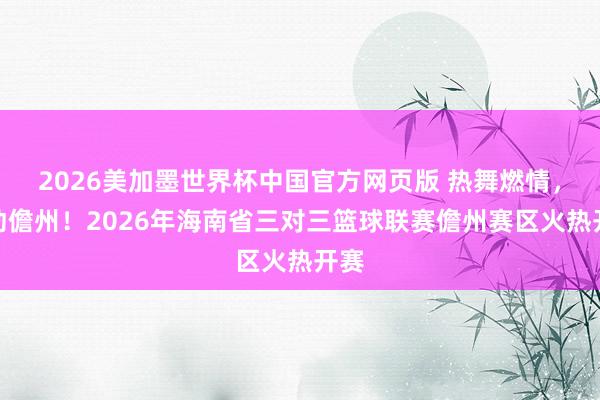 2026美加墨世界杯中国官方网页版 热舞燃情，篮动儋州！2026年海南省三对三篮球联赛儋州赛区火热开赛