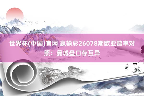 世界杯(中国)官网 赢输彩26078期欧亚赔率对照：曼城盘口存互异