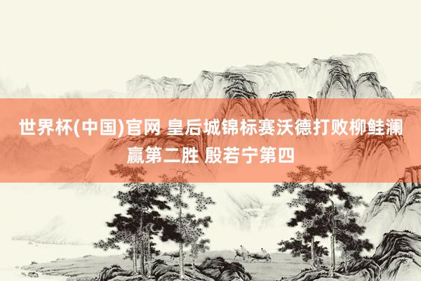 世界杯(中国)官网 皇后城锦标赛沃德打败柳鲑澜赢第二胜 殷若宁第四
