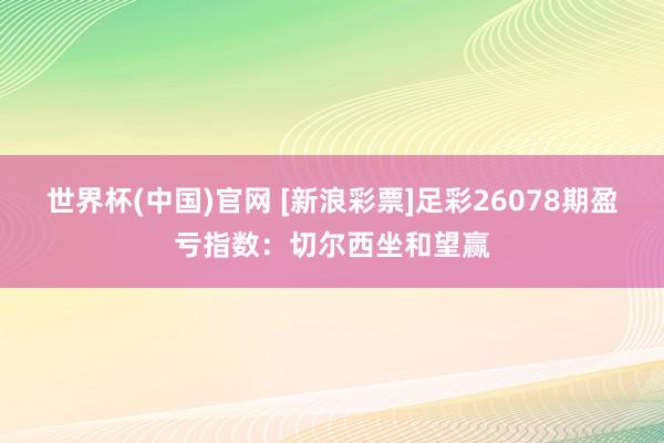 世界杯(中国)官网 [新浪彩票]足彩26078期盈亏指数：切尔西坐和望赢