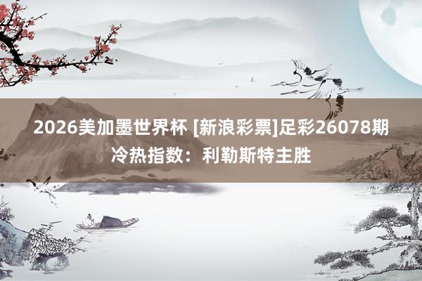 2026美加墨世界杯 [新浪彩票]足彩26078期冷热指数：利勒斯特主胜