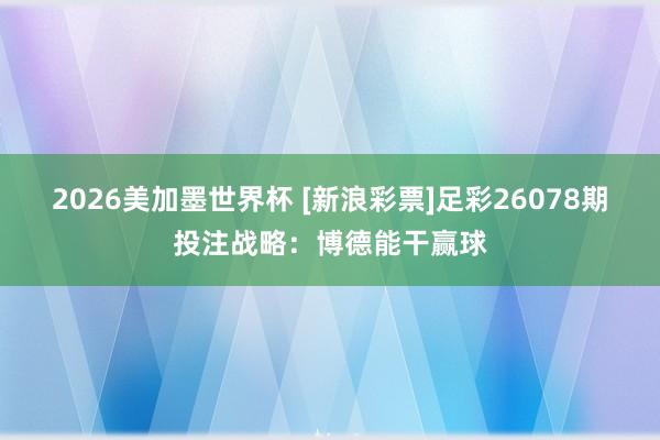 2026美加墨世界杯 [新浪彩票]足彩26078期投注战略：博德能干赢球