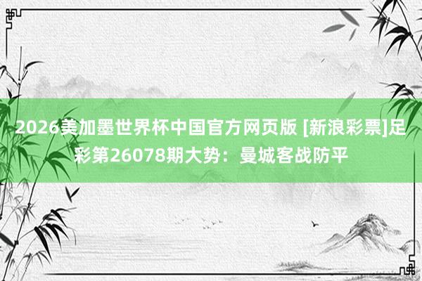 2026美加墨世界杯中国官方网页版 [新浪彩票]足彩第26078期大势：曼城客战防平