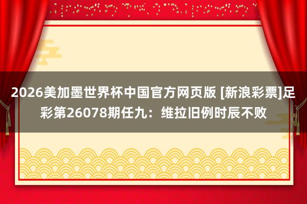2026美加墨世界杯中国官方网页版 [新浪彩票]足彩第26078期任九：维拉旧例时辰不败