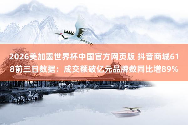 2026美加墨世界杯中国官方网页版 抖音商城618前三日数据：成交额破亿元品牌数同比增89%