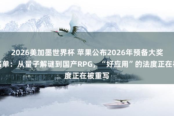 2026美加墨世界杯 苹果公布2026年预备大奖入围名单：从量子解谜到国产RPG，“好应用”的法度正在被重写