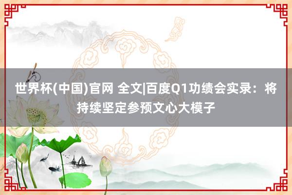 世界杯(中国)官网 全文|百度Q1功绩会实录：将持续坚定参预文心大模子
