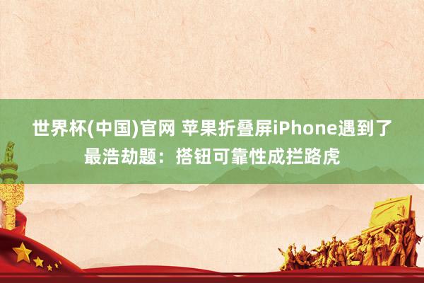 世界杯(中国)官网 苹果折叠屏iPhone遇到了最浩劫题：搭钮可靠性成拦路虎