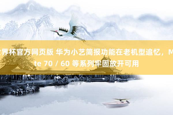 世界杯官方网页版 华为小艺简报功能在老机型追忆，Mate 70 / 60 等系列牢固放开可用