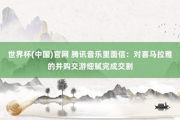 世界杯(中国)官网 腾讯音乐里面信：对喜马拉雅的并购交游细腻完成交割