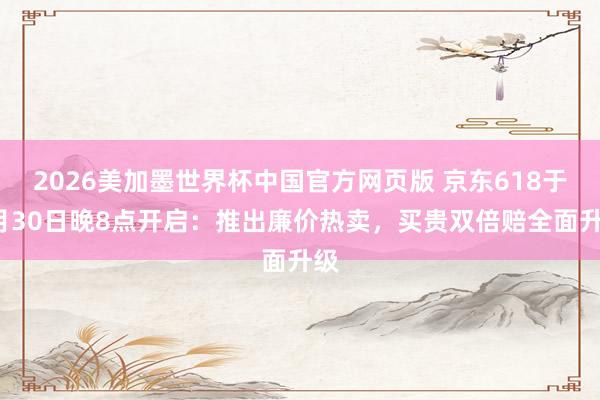 2026美加墨世界杯中国官方网页版 京东618于5月30日晚8点开启：推出廉价热卖，买贵双倍赔全面升级