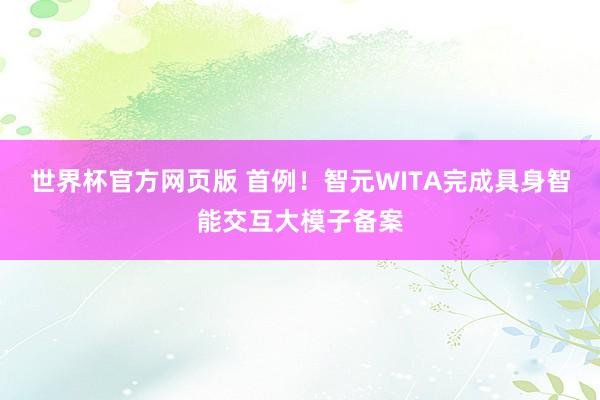 世界杯官方网页版 首例！智元WITA完成具身智能交互大模子备案