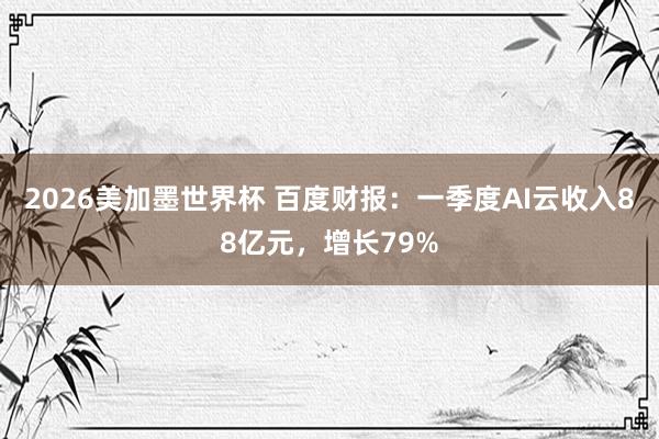 2026美加墨世界杯 百度财报：一季度AI云收入88亿元，增长79%