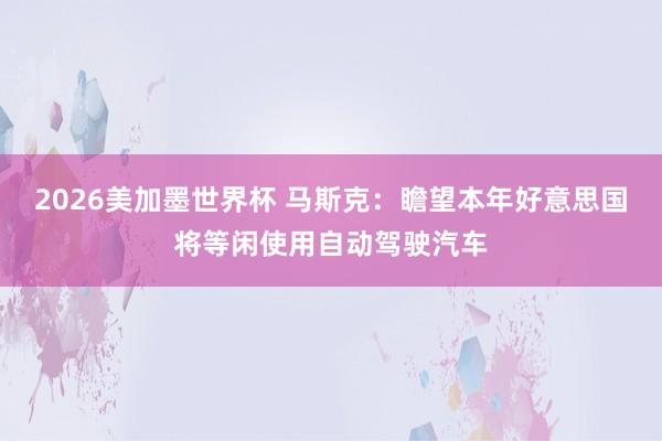 2026美加墨世界杯 马斯克：瞻望本年好意思国将等闲使用自动驾驶汽车