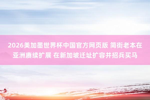 2026美加墨世界杯中国官方网页版 简街老本在亚洲赓续扩展 在新加坡迁址扩容并招兵买马