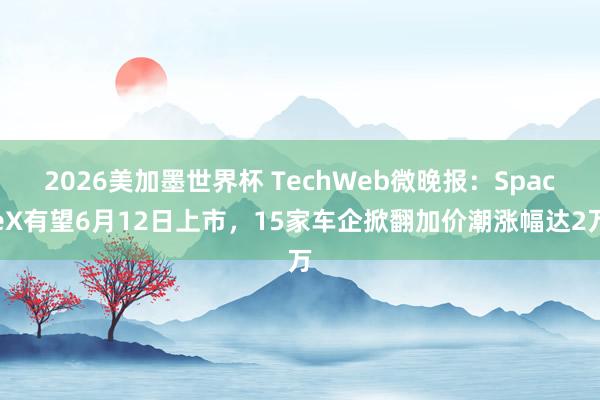 2026美加墨世界杯 TechWeb微晚报：SpaceX有望6月12日上市，15家车企掀翻加价潮涨幅达2万