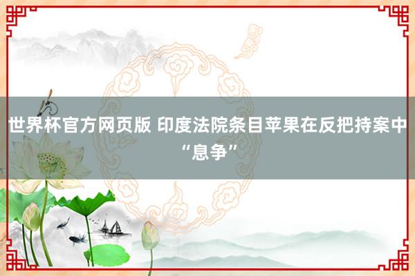 世界杯官方网页版 印度法院条目苹果在反把持案中“息争”