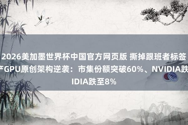 2026美加墨世界杯中国官方网页版 撕掉跟班者标签！国产GPU原创架构逆袭：市集份额突破60%、NVIDIA跌至8%