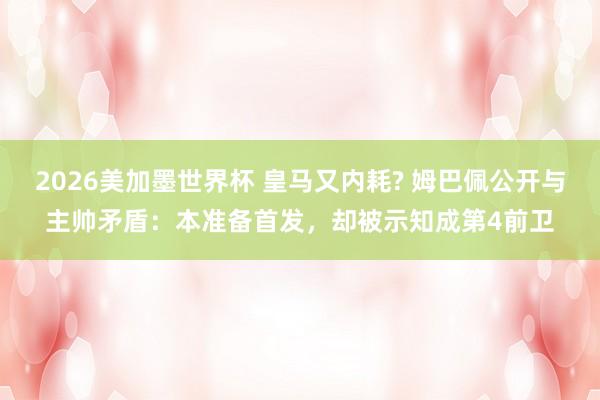 2026美加墨世界杯 皇马又内耗? 姆巴佩公开与主帅矛盾：本准备首发，却被示知成第4前卫