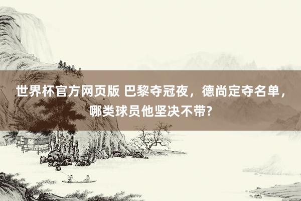 世界杯官方网页版 巴黎夺冠夜，德尚定夺名单，哪类球员他坚决不带?