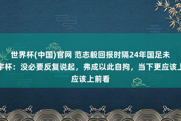 世界杯(中国)官网 范志毅回报时隔24年国足未进寰宇杯：没必要反复说起，弗成以此自拘，当下更应该上前看