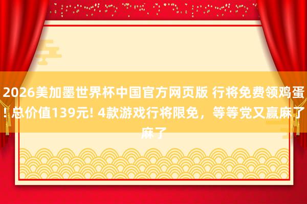2026美加墨世界杯中国官方网页版 行将免费领鸡蛋! 总价值139元! 4款游戏行将限免，等等党又赢麻了