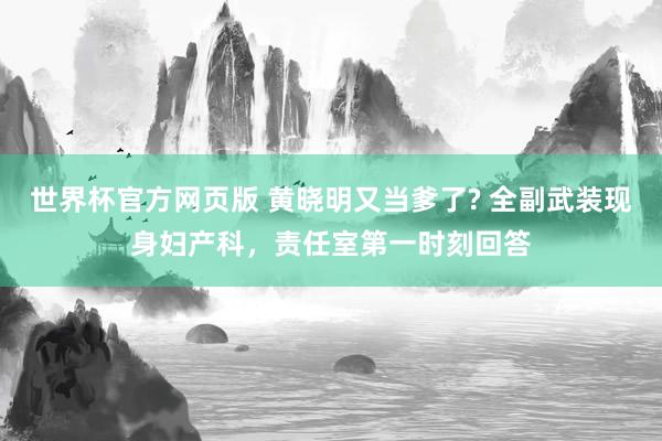 世界杯官方网页版 黄晓明又当爹了? 全副武装现身妇产科，责任室第一时刻回答