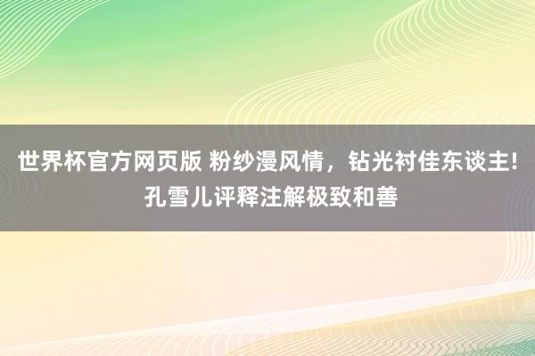 世界杯官方网页版 粉纱漫风情，钻光衬佳东谈主! 孔雪儿评释注解极致和善
