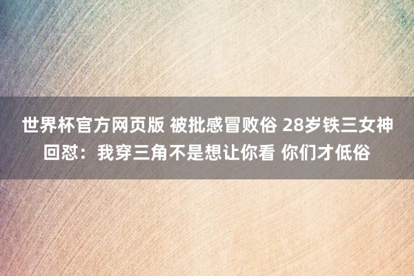 世界杯官方网页版 被批感冒败俗 28岁铁三女神回怼：我穿三角不是想让你看 你们才低俗