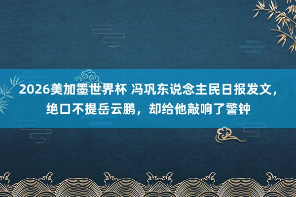 2026美加墨世界杯 冯巩东说念主民日报发文，绝口不提岳云鹏，却给他敲响了警钟