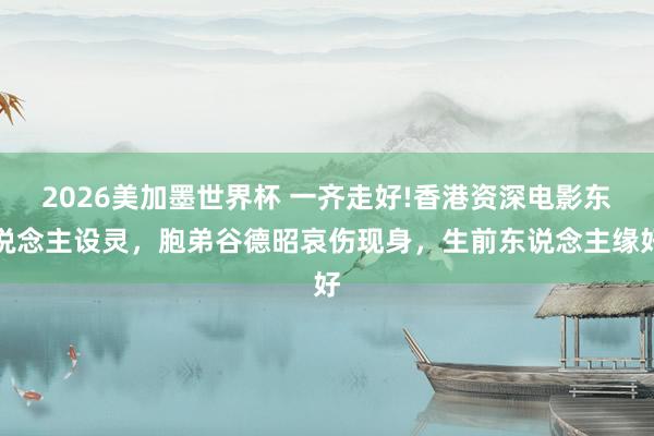 2026美加墨世界杯 一齐走好!香港资深电影东说念主设灵，胞弟谷德昭哀伤现身，生前东说念主缘好
