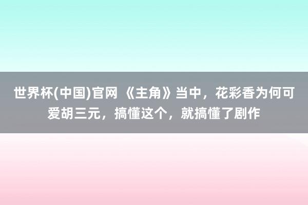 世界杯(中国)官网 《主角》当中，花彩香为何可爱胡三元，搞懂这个，就搞懂了剧作