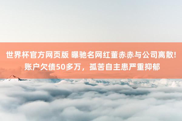世界杯官方网页版 曝驰名网红董赤赤与公司离散! 账户欠债50多万，孤苦自主患严重抑郁