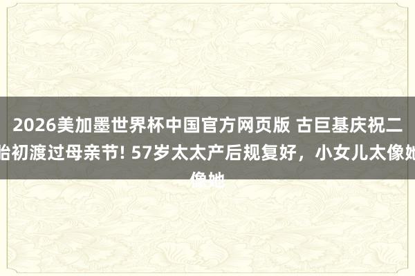 2026美加墨世界杯中国官方网页版 古巨基庆祝二胎初渡过母亲节! 57岁太太产后规复好，小女儿太像她