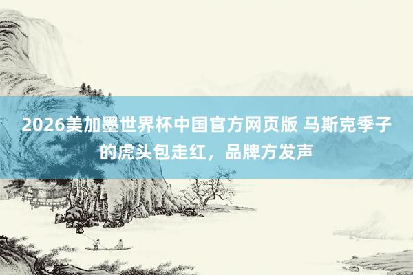 2026美加墨世界杯中国官方网页版 马斯克季子的虎头包走红，品牌方发声