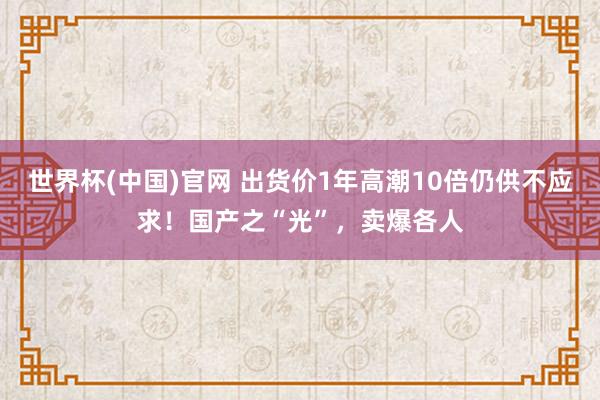 世界杯(中国)官网 出货价1年高潮10倍仍供不应求！国产之“光”，卖爆各人