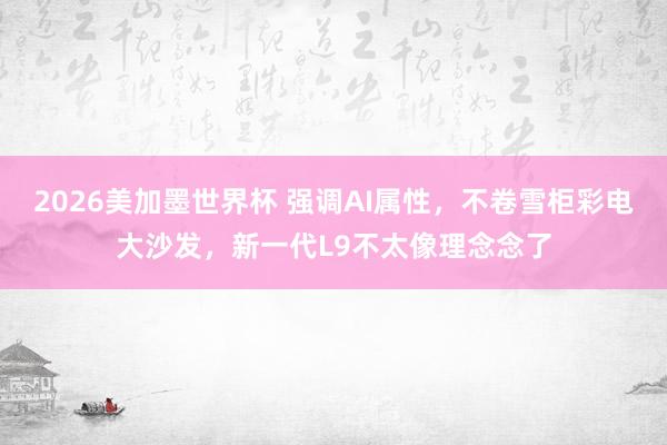 2026美加墨世界杯 强调AI属性，不卷雪柜彩电大沙发，新一代L9不太像理念念了