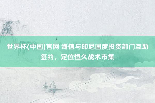 世界杯(中国)官网 海信与印尼国度投资部门互助签约，定位恒久战术市集