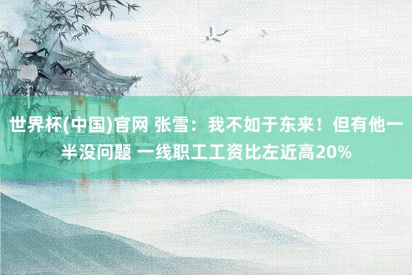 世界杯(中国)官网 张雪：我不如于东来！但有他一半没问题 一线职工工资比左近高20%
