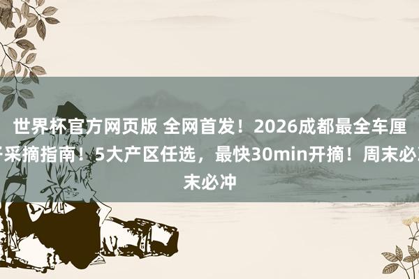 世界杯官方网页版 全网首发！2026成都最全车厘子采摘指南！5大产区任选，最快30min开摘！周末必冲