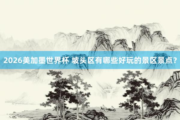 2026美加墨世界杯 坡头区有哪些好玩的景区景点？