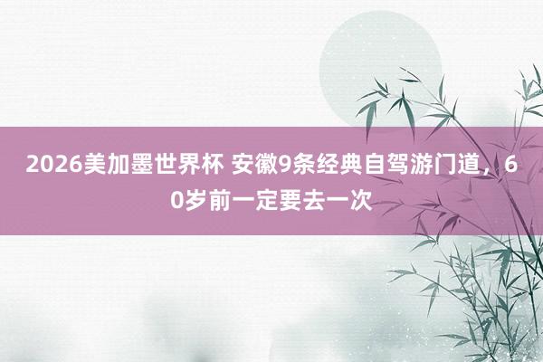 2026美加墨世界杯 安徽9条经典自驾游门道，60岁前一定要去一次